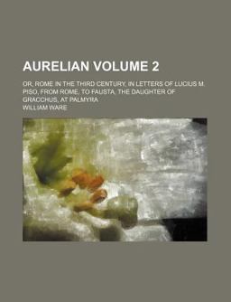 Aurelian; or, Rome in the Third Century, in Letters of Lucius M Piso, from Rome, to Fausta, the Daughter of Gracchus, at Palmyr