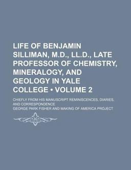 Life of Benjamin Silliman, M D , Ll D , Late Professor of Chemistry, Mineralogy, and Geology in Yale College; Chiefly from His