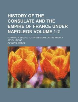 History of the Consulate and the Empire of France under Napoleon; Forming a Sequel to the History of the French Revolution