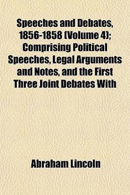 Speeches and Debates, 1856-1858; Comprising Political Speeches, Legal Arguments and Notes, and the First Three Joint Debates With