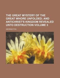The Works of George Fox; the Great Mystery of the Great Whore Unfolded; and Antichrist's Kingdom Revealed unto Destruction