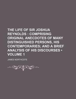 The Life of Sir Joshua Reynolds; Comprising Original Anecdotes of Many Distinguished Persons, His Contemporaries; and a Brief