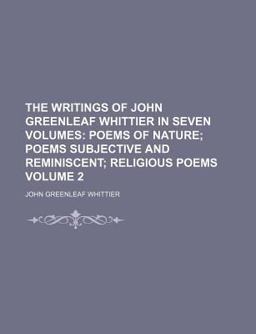 The Writings of John Greenleaf Whittier in Seven Volumes; Poems of Nature; Poems Subjective and Reminiscent; Religious Poems
