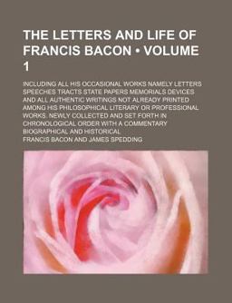 The Letters and Life of Francis Bacon; Including All His Occasional Works Namely Letters Speeches Tracts State Papers Memorials
