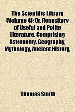 The Scientific Library; or, Repository of Useful and Polite Literature Comprising Astronomy, Geography, Mythology, Ancient History