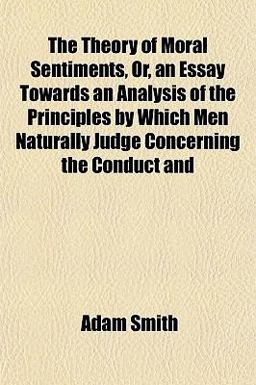 The Theory of Moral Sentiments, or, an Essay Towards an Analysis of the Principles by Which Men Naturally Judge Concerning the Conduct And