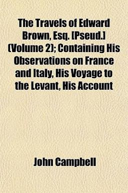 The Travels of Edward Brown, Esq [Pseud ]; Containing His Observations on France and Italy, His Voyage to the Levant, His Account