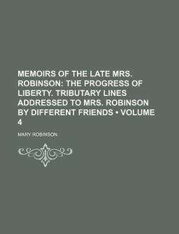 Memoirs of the Late Mrs Robinson; the Progress of Liberty Tributary Lines Addressed to Mrs Robinson by Different Friends