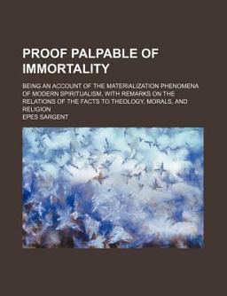 Proof Palpable of Immortality; Being an Account of the Materialization Phenomena of Modern Spiritualism, with Remarks on the Relations Of