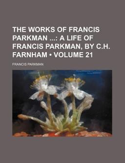 The Works of Francis Parkman; a Life of Francis Parkman, by C H Farnham