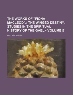 The Works of Fiona MacLeod; the Winged Destiny Studies in the Spiritual History of the Gael