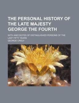 The Personal History of the Late Majesty George the Fourth; with Anecdotes of Distinguished Persons of the Last Fifty Years