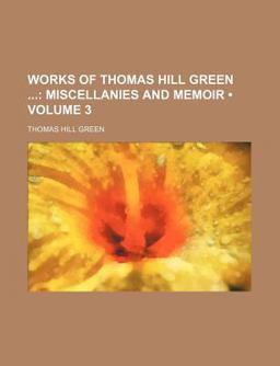 Works of Thomas Hill Green; Miscellanies and Memoir