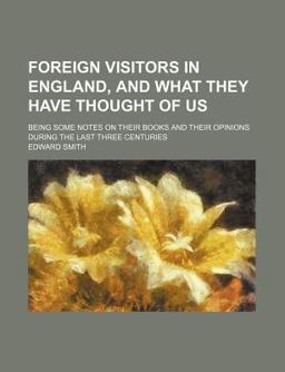 Foreign Visitors in England, and What They Have Thought of Us; Being Some Notes on Their Books and Their Opinions During the Last Three Centuries