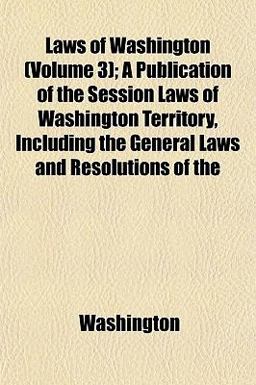 Laws of Washington; a Publication of the Session Laws of Washington Territory, Including the General Laws and Resolutions Of