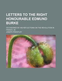 Letters to the Right Honourable Edmund Burke; Occasioned by His Reflections on the Revolution in France