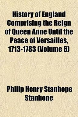 History of England Comprising the Reign of Queen Anne until the Peace of Versailles, 1713-1783