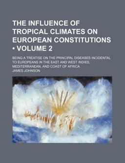 The Influence of Tropical Climates on European Constitutions; Being a Treatise on the Principal Diseases Incidental to Europeans In