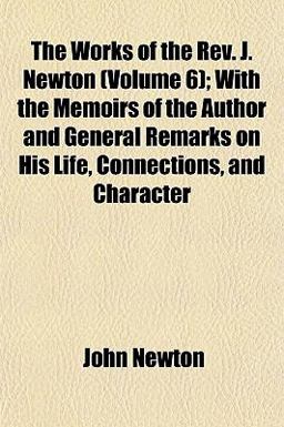 The Works of the Rev J Newton; with the Memoirs of the Author and General Remarks on His Life, Connections, and Character