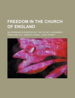 Freedom in the Church of England; Six Sermons Suggested by the Voysey Judgement, Preached in S James's Chapel, York Street