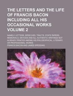 The Letters and the Life of Francis Bacon Including All His Occasional Works; Namely Letters, Speeches, Tracts, State Papers