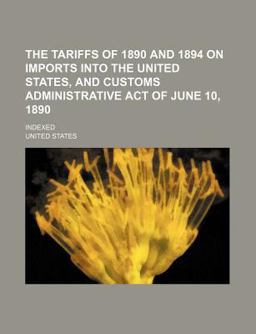 The Tariffs of 1890 and 1894 on Imports into the United States, and Customs Administrative Act of June 10, 1890; Indexed