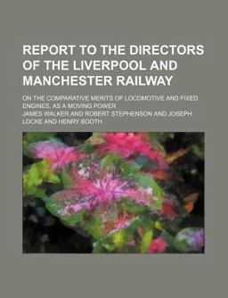 Report to the Directors of the Liverpool and Manchester Railway; on the Comparative Merits of Locomotive and Fixed Engines, As a Moving Power