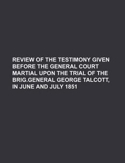 Review of the Testimony Given Before the General Court Martial upon the Trial of the Brig General George Talcott, in June and July 1851