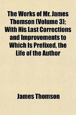 The Works of Mr James Thomson; with His Last Corrections and Improvements to Which Is Prefixed, the Life of the Author