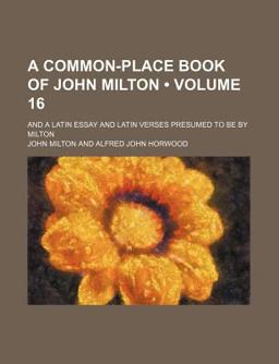 A Common-Place Book of John Milton; and a Latin Essay and Latin Verses Presumed to Be by Milton