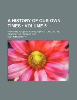 A History of Our Own Times; from the Accession of Queen Victoria to the General Election Of 1880