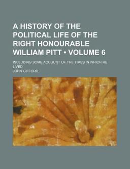A History of the Political Life of the Right Honourable William Pitt; Including Some Account of the Times in Which He Lived