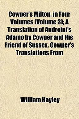 Cowper's Milton, in Four Volumes; a Translation of Andreini's Adamo by Cowper and His Friend of Sussex Cowper's Translations From