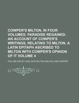 Cowper's Milton, in Four Volumes; Paradise Regained an Account of Cowper's Writings, Relating to Milton a Latin Epitaph Ascribed