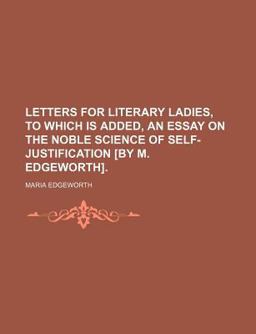 Letters for Literary Ladies, to Which Is Added, an Essay on the Noble Science of Self-Justification [by M Edgeworth]