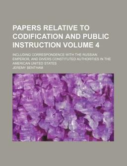 Papers Relative to Codification and Public Instruction; Including Correspondence with the Russian Emperor, and Divers Constituted Authorities