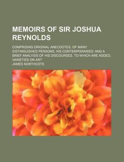Memoirs of Sir Joshua Reynolds; Comprising Original Anecdotes, of Many Distinguished Persons, His Contemporaries