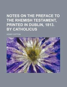 Notes on the Preface to the Rhemish Testament, Printed in Dublin, 1813 by Catholicus Notes on the Preface to the Rhemish Testament, Printed in Dublin, 1813 by Catholicus