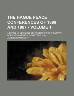 The Hague Peace Conferences of 1899 and 1907; a Series of Lectures Delivered Before the Johns Hopkins University in the Year 1908