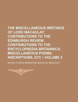 The Miscellaneous Writings of Lord Macaulay; Contributions to the Edinburgh Review Contributions to the Encyclopaedia Britannica