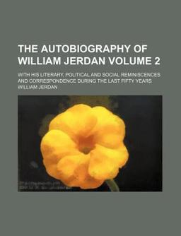 The Autobiography of William Jerdan; with His Literary, Political and Social Reminiscences and Correspondence During the Last Fifty