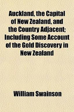 Auckland, the Capital of New Zealand, and the Country Adjacent; Including Some Account of the Gold Discovery in New Zealand