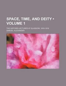Space, Time, and Deity; the Gifford Lectures at Glasgow, 1916-1918 Space, Time, and Deity; the Gifford Lectures at Glasgow, 1916-1918