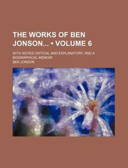 The Works of Ben Jonson; with Notes Critical and Explanatory, and a Biographical Memoir
