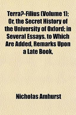 Terraæ-Filius; or, the Secret History of the University of Oxford; in Several Essays to Which Are Added, Remarks upon a Late Book