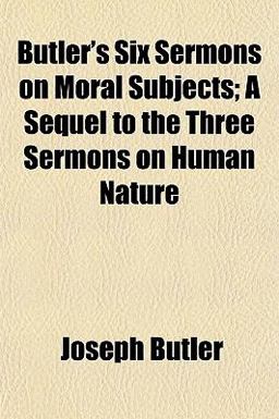 Butler's Six Sermons on Moral Subjects; a Sequel to the Three Sermons on Human Nature Butler's Six Sermons on Moral Subjects; a Sequel to the Three Sermons on Human Nature
