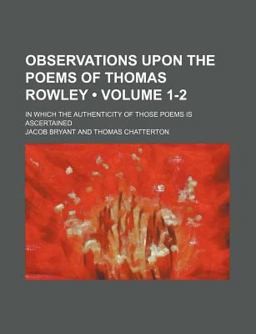 Observations upon the Poems of Thomas Rowley; in Which the Authenticity of Those Poems Is Ascertained