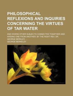 Philosophical Reflexions and Inquiries Concerning the Virtues of Tar Water; and Divers Other Subjects Connected Together and Arising One From