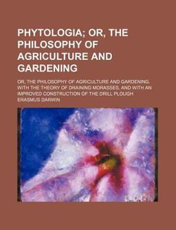 Phytologia; or, the Philosophy of Agriculture and Gardening with the Theory of Draining Morasses, and with an Improved Construction Of