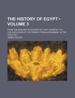 The History of Egypt; from the Earliest Accounts of That Country, till the Expulsion of the French from Alexandria, in the Year 1801